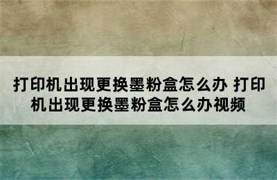 打印机出现更换墨粉盒怎么办 打印机出现更换墨粉盒怎么办视频